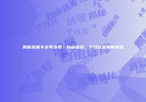 揭秘流量卡全可选号：自由选择，个性化定制新潮流