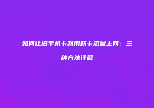 如何让旧手机卡利用新卡流量上网:三种方法详解