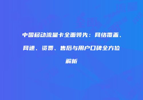 中国移动流量卡全面领先:网络覆盖、网速、资费、售后与用户口碑全方位解析