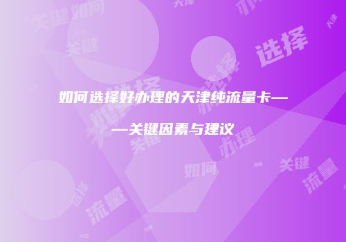 如何选择好办理的天津纯流量卡——关键因素与建议