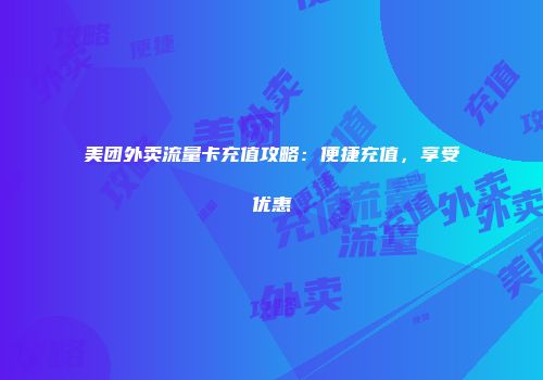 美团外卖流量卡充值攻略：便捷充值，享受优惠