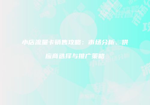 小店流量卡销售攻略：市场分析、供应商选择与推广策略