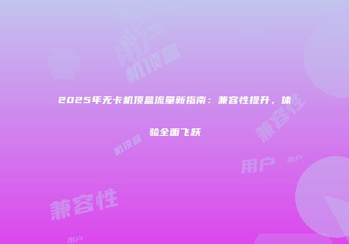 2025年无卡机顶盒流量新指南:兼容性提升,体验全面飞跃