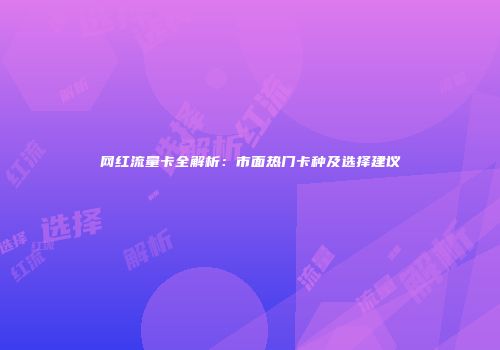 网红流量卡全解析：市面热门卡种及选择建议