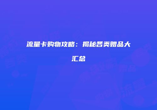 流量卡购物攻略：揭秘各类赠品大汇总