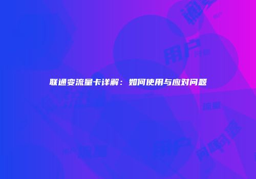 联通变流量卡详解：如何使用与应对问题
