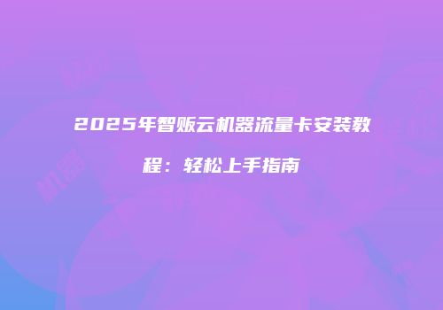 2025年智贩云机器流量卡安装教程：轻松上手指南