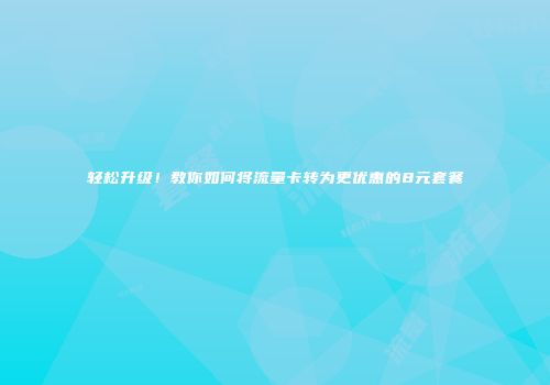 轻松升级!教你如何将流量卡转为更优惠的8元套餐
