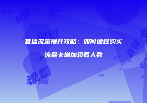 直播流量提升攻略：如何通过购买流量卡增加观看人数