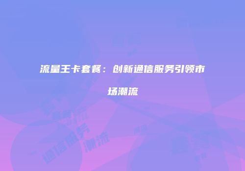 流量王卡套餐:创新通信服务引领市场潮流
