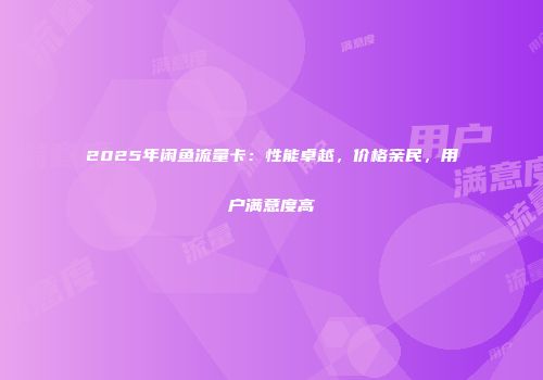 2025年闲鱼流量卡：性能卓越，价格亲民，用户满意度高