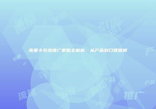 流量卡引流推广策略全解析:从产品到口碑营销
