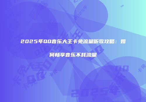 2025年QQ音乐大王卡免流量听歌攻略:如何畅享音乐不耗流量