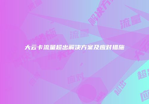 大云卡流量超出解决方案及应对措施