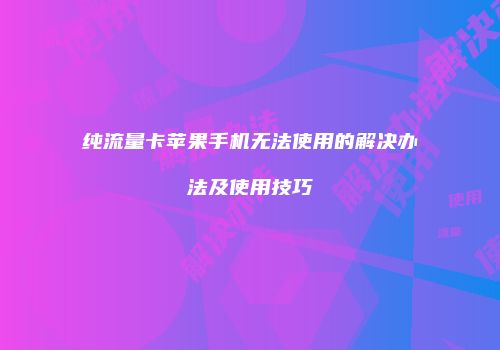纯流量卡苹果手机无法使用的解决办法及使用技巧