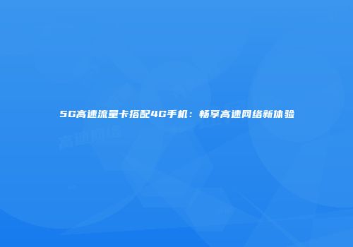 5G高速流量卡搭配4G手机：畅享高速网络新体验