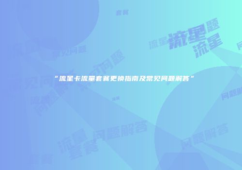 “流星卡流量套餐更换指南及常见问题解答”