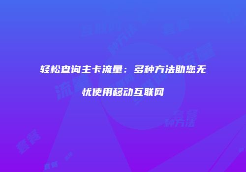 轻松查询主卡流量:多种方法助您无忧使用移动互联网