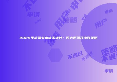 2025年流量卡申请不通过:四大原因及应对策略
