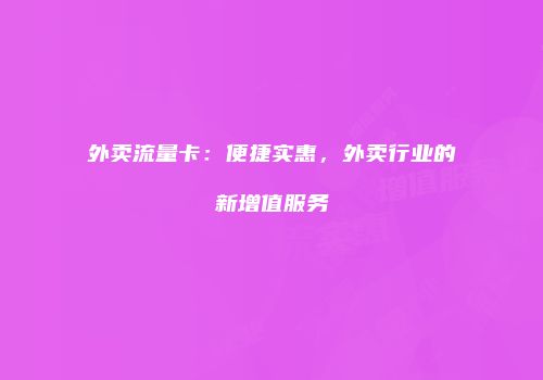 外卖流量卡:便捷实惠,外卖行业的新增值服务