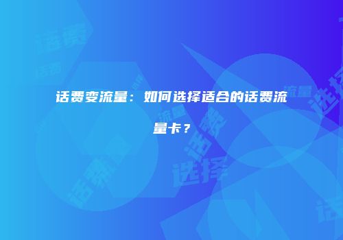 话费变流量：如何选择适合的话费流量卡？