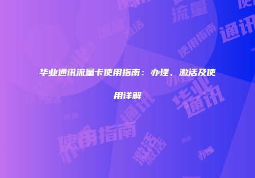 华业通讯流量卡使用指南：办理、激活及使用详解