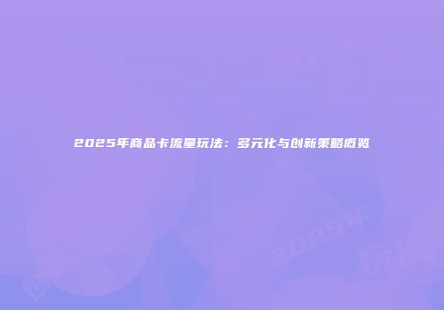 2025年商品卡流量玩法：多元化与创新策略概览