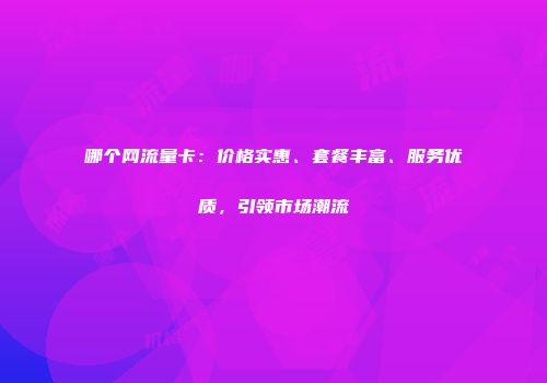 哪个网流量卡:价格实惠、套餐丰富、服务优质,引领市场潮流