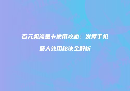 百元机流量卡使用攻略：发挥手机最大效用秘诀全解析