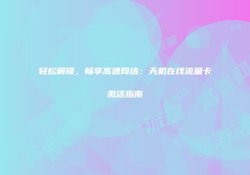 轻松解锁，畅享高速网络：天机在线流量卡激活指南