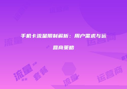手机卡流量限制解析：用户需求与运营商策略