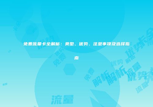 免费流量卡全解析:类型、优势、注意事项及选择指南
