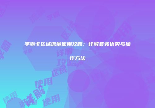 学霸卡区域流量使用攻略：详解套餐优势与操作方法