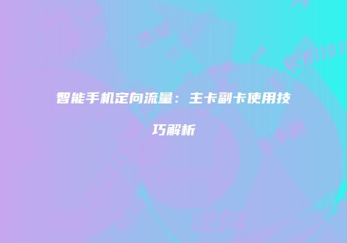智能手机定向流量:主卡副卡使用技巧解析