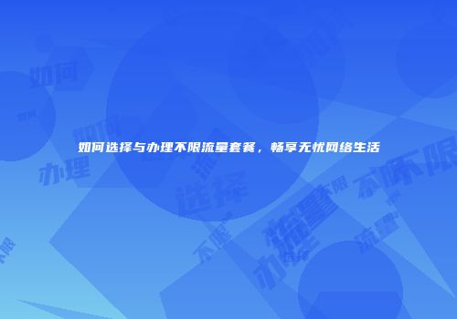 如何选择与办理不限流量套餐,畅享无忧网络生活