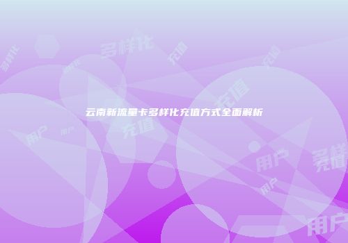 云南新流量卡多样化充值方式全面解析