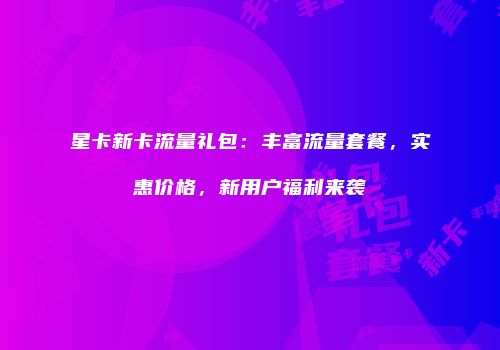 星卡新卡流量礼包:丰富流量套餐,实惠价格,新用户福利来袭