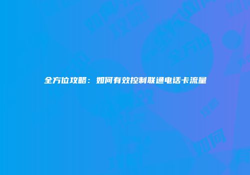 全方位攻略：如何有效控制联通电话卡流量