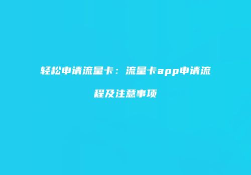 轻松申请流量卡:流量卡app申请流程及注意事项