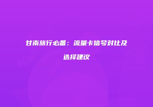 甘南旅行必备:流量卡信号对比及选择建议
