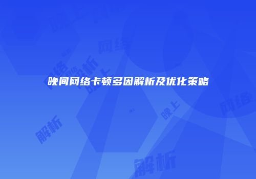 晚间网络卡顿多因解析及优化策略