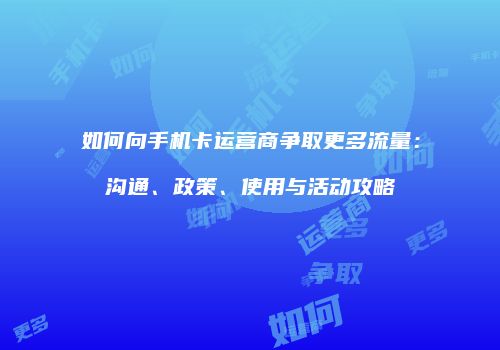 如何向手机卡运营商争取更多流量：沟通、政策、使用与活动攻略