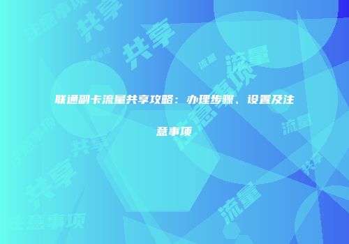 联通副卡流量共享攻略:办理步骤、设置及注意事项