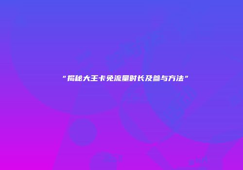 “揭秘大王卡免流量时长及参与方法”
