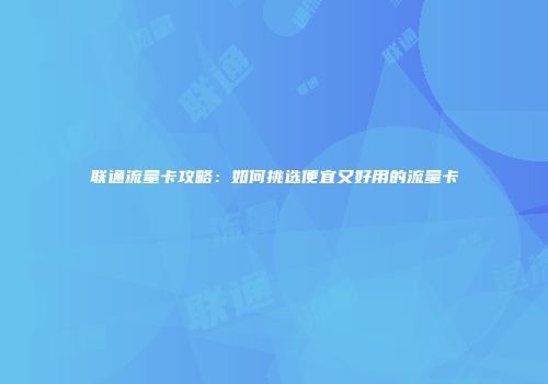联通流量卡攻略:如何挑选便宜又好用的流量卡