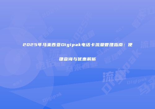 2025年马来西亚Digipak电话卡流量管理指南：便捷查询与优惠解析