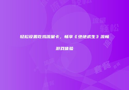轻松设置吃鸡流量卡，畅享《绝地求生》流畅游戏体验