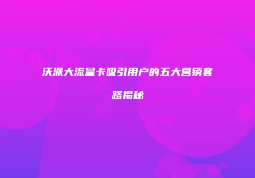 沃派大流量卡吸引用户的五大营销套路揭秘