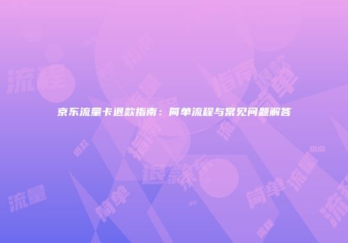 京东流量卡退款指南：简单流程与常见问题解答