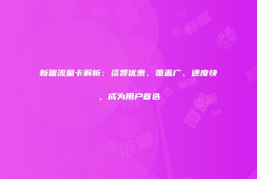 新疆流量卡解析：资费优惠、覆盖广、速度快，成为用户首选